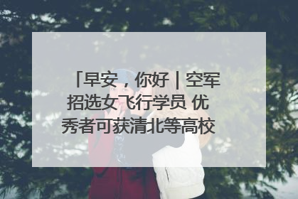 早安，你好｜空军招选女飞行学员 优秀者可获清北等高校“双学籍”